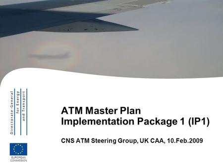 ATM Master Plan Implementation Package 1 (IP1) CNS ATM Steering Group, UK CAA, 10.Feb.2009 06/04/2017 EUROPEAN COMMISSION.