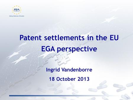 Patent settlements in the EU EGA perspective Ingrid Vandenborre 18 October 2013.