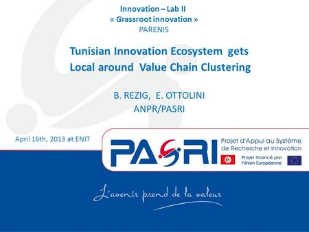 Innovation – Lab II « Grassroot innovation » PARENIS Tunisian Innovation Ecosystem gets Local around Value Chain Clustering B. REZIG, E. OTTOLINI ANPR/PASRI.