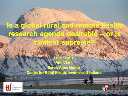 Is a global rural and remote health research agenda desirable – or is context supreme? Jane Farmer Ann Clark Sarah-Anne Munoz Centre for Rural Health,