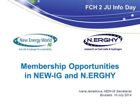 Membership Opportunities in NEW-IG and N.ERGHY Ivana Jemelkova, NEW-IG Secretariat Brussels, 10 July 2014 FCH 2 JU Info Day.