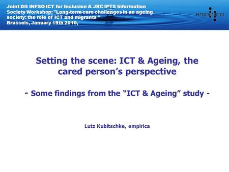 Setting the scene: ICT & Ageing, the cared person’s perspective - Some findings from the “ICT & Ageing” study - Lutz Kubitschke, empirica Joint DG INFSO.