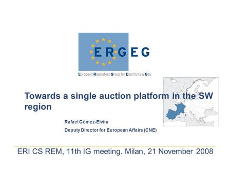 ERI CS REM, 11th IG meeting. Milan, 21 November 2008 Towards a single auction platform in the SW region Rafael Gómez-Elvira Deputy Director for European.