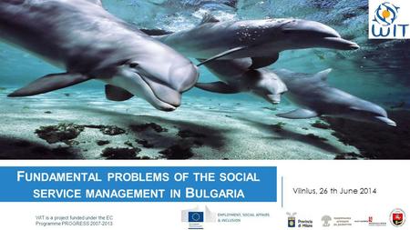 WIT is a project funded under the EC Programme PROGRESS 2007-2013 F UNDAMENTAL PROBLEMS OF THE SOCIAL SERVICE MANAGEMENT IN B ULGARIA Vilnius, 26 th June.