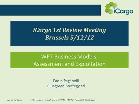 1 st Review Meeting, Brussels 5/12/12 – WP7 (P. Paganelli, Bluegreen) www.i-cargo.eu iCargo 1st Review Meeting Brussels 5/12/12 WP7 Business Models, Assessment.