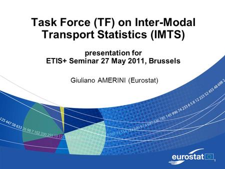 1 Task Force (TF) on Inter-Modal Transport Statistics (IMTS) presentation for ETIS+ Seminar 27 May 2011, Brussels Giuliano AMERINI (Eurostat)