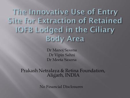 Dr Manoj Saxena Dr Vipin Sahni Dr Meeta Saxena Prakash Netralaya & Retina Foundation, Aligarh, INDIA No Financial Disclosures.