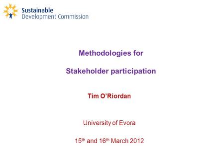Methodologies for Stakeholder participation Tim O’Riordan University of Evora 15 th and 16 th March 2012.