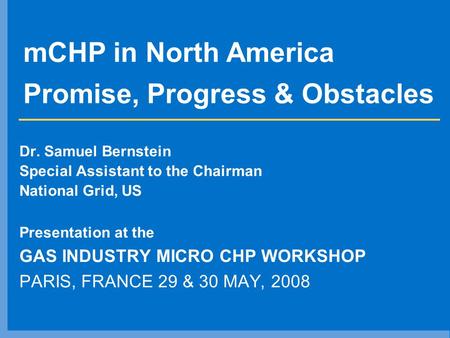 MCHP in North America Promise, Progress & Obstacles Dr. Samuel Bernstein Special Assistant to the Chairman National Grid, US Presentation at the GAS INDUSTRY.