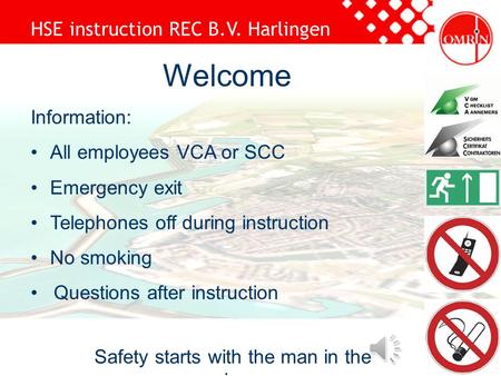 HSE instruction REC B.V. Harlingen Safety starts with the man in the mirror Welcome Information: All employees VCA or SCC Emergency exit Telephones off.
