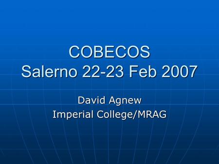 COBECOS Salerno 22-23 Feb 2007 David Agnew Imperial College/MRAG.