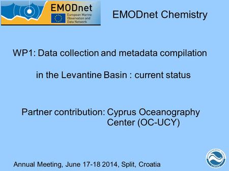 Annual Meeting, June 17-18 2014, Split, Croatia WP1: Data collection and metadata compilation in the Levantine Basin : current status EMODnet Chemistry.