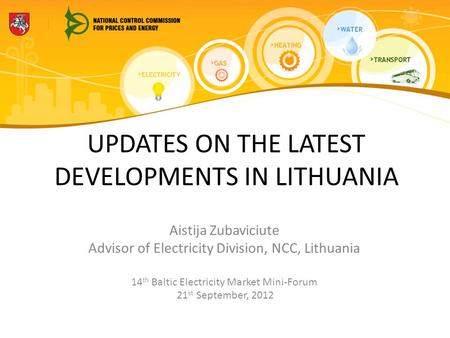 UPDATES ON THE LATEST DEVELOPMENTS IN LITHUANIA Aistija Zubaviciute Advisor of Electricity Division, NCC, Lithuania 14 th Baltic Electricity Market Mini-Forum.