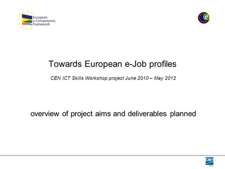 Towards European e-Job profiles CEN ICT Skills Workshop project June 2010 – May 2012 overview of project aims and deliverables planned.