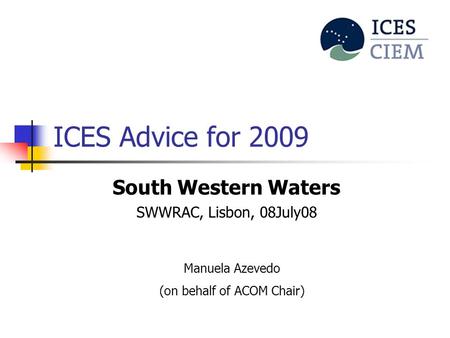 ICES Advice for 2009 South Western Waters SWWRAC, Lisbon, 08July08 Manuela Azevedo (on behalf of ACOM Chair)