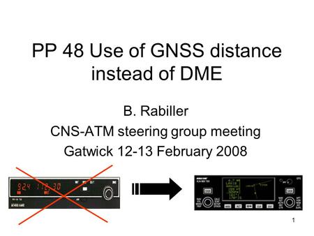 1 PP 48 Use of GNSS distance instead of DME B. Rabiller CNS-ATM steering group meeting Gatwick 12-13 February 2008.