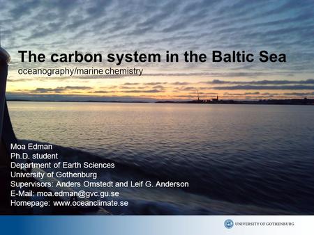 The carbon system in the Baltic Sea oceanography/marine chemistry Moa Edman Ph.D. student Department of Earth Sciences University of Gothenburg Supervisors: