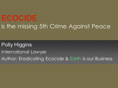 ECOCIDE is the missing 5th Crime Against Peace Polly Higgins International Lawyer Author: Eradicating Ecocide & Earth is our Business.