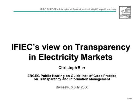 IFIEC’s view on Transparency in Electricity Markets Christoph Bier ERGEG Public Hearing on Guidelines of Good Practice on Transparency and Information.