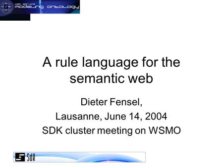 A rule language for the semantic web Dieter Fensel, Lausanne, June 14, 2004 SDK cluster meeting on WSMO.