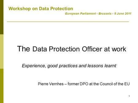 1 The Data Protection Officer at work Experience, good practices and lessons learnt Pierre Vernhes – former DPO at the Council of the EU Workshop on Data.