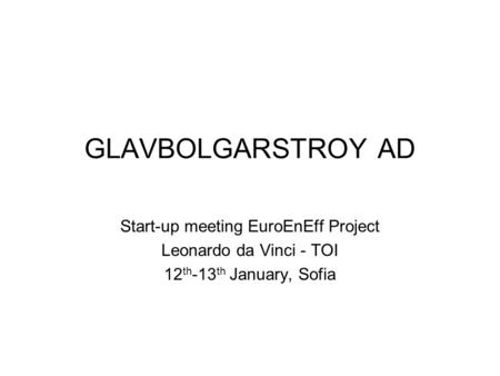 GLAVBOLGARSTROY AD Start-up meeting EuroEnEff Project Leonardo da Vinci - TOI 12 th -13 th January, Sofia.