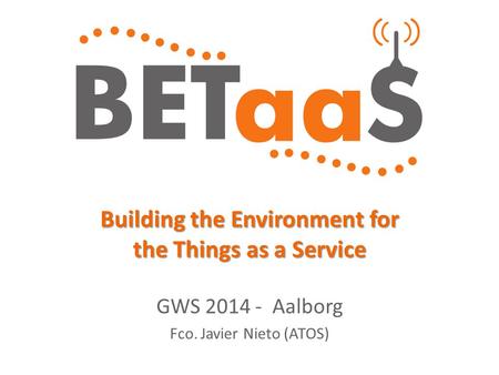 Building the Environment for the Things as a Service GWS 2014 - Aalborg Fco. Javier Nieto (ATOS)