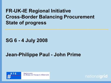 FR-UK-IE Regional Initiative Cross-Border Balancing Procurement State of progress SG 6 - 4 July 2008 Jean-Philippe Paul - John Prime.