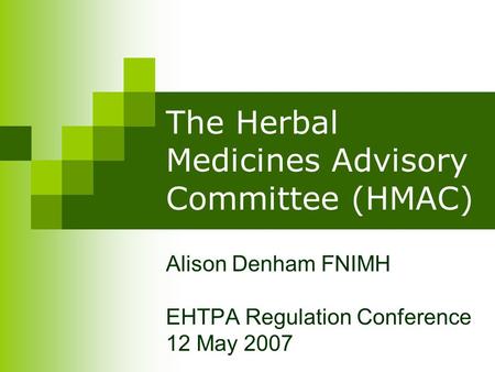 The Herbal Medicines Advisory Committee (HMAC) Alison Denham FNIMH EHTPA Regulation Conference 12 May 2007.