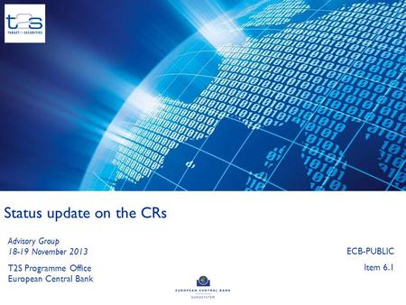 1 Status update on the CRs T2S Programme Office European Central Bank Advisory Group 18-19 November 2013 ECB-PUBLIC Item 6.1.