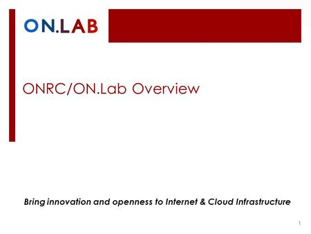 ONRC/ON.Lab Overview 1 Bring innovation and openness to Internet & Cloud Infrastructure.
