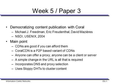 Information-Centric Networks05c-1 Week 5 / Paper 3 Democratizing content publication with Coral –Michael J. Freedman, Eric Freudenthal, David Mazières.