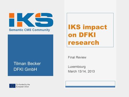 Co-funded by the European Union Semantic CMS Community IKS impact on DFKI research Final Review Luxembourg March 13/14, 2013 Tilman Becker DFKI GmbH.