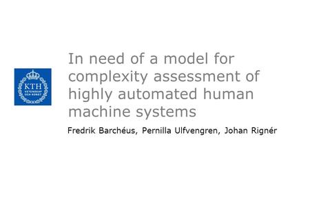In need of a model for complexity assessment of highly automated human machine systems Fredrik Barchéus, Pernilla Ulfvengren, Johan Rignér.