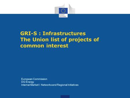 GRI-S : Infrastructures The Union list of projects of common interest European Commission DG Energy Internal Market I: Networks and Regional Initiatives.