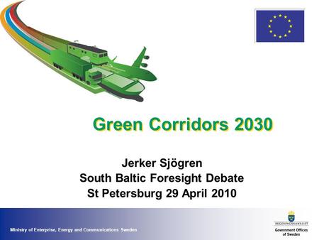 Ministry of Enterprise, Energy and Communications Sweden Green Corridors 2030 Jerker Sjögren South Baltic Foresight Debate St Petersburg 29 April 2010.