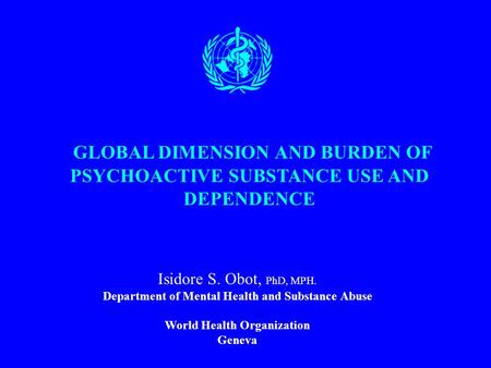 GLOBAL DIMENSION AND BURDEN OF PSYCHOACTIVE SUBSTANCE USE AND DEPENDENCE Isidore S. Obot, PhD, MPH. Department of Mental Health and Substance Abuse World.