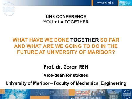 Prof. dr. Zoran REN Vice-dean for studies Univer sity of Maribor – Fa culty of Mechanical Engineering LINK CONFERENCE YOU + I = TOGETHER WHAT HAVE WE DONE.