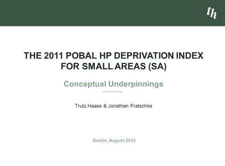 Trutz Haase & Jonathan Pratschke THE 2011 POBAL HP DEPRIVATION INDEX FOR SMALL AREAS (SA) Conceptual Underpinnings Dublin, August 2012.