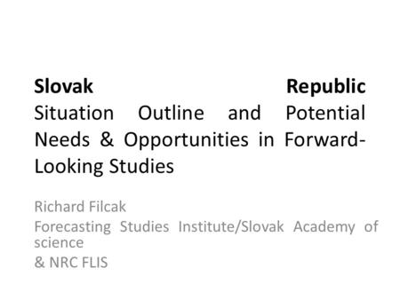 Slovak Republic Situation Outline and Potential Needs & Opportunities in Forward- Looking Studies Richard Filcak Forecasting Studies Institute/Slovak Academy.