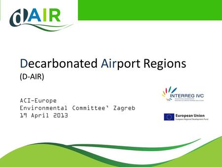 Decarbonated Airport Regions (D-AIR) ACI-Europe Environmental Committee’ Zagreb 19 April 2013.