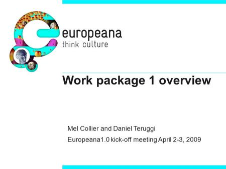 Work package 1 overview Mel Collier and Daniel Teruggi Europeana1.0 kick-off meeting April 2-3, 2009.