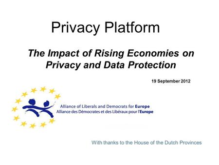 Privacy Platform The Impact of Rising Economies on Privacy and Data Protection 19 September 2012 With thanks to the House of the Dutch Provinces.