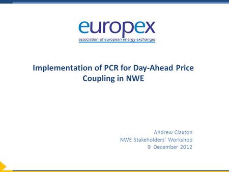 Implementation of PCR for Day-Ahead Price Coupling in NWE Andrew Claxton NWE Stakeholders’ Workshop 9 December 2012.