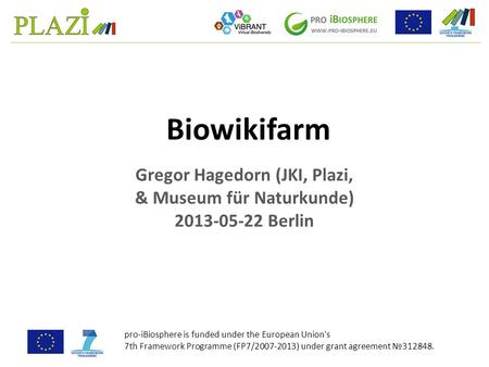 Gregor Hagedorn (JKI, Plazi, & Museum für Naturkunde) 2013-05-22 Berlin Biowikifarm pro-iBiosphere is funded under the European Union's 7th Framework Programme.