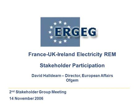 2 nd Stakeholder Group Meeting 14 November 2006 France-UK-Ireland Electricity REM Stakeholder Participation David Halldearn – Director, European Affairs.