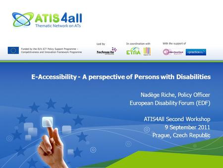 E-Accessibility - A perspective of Persons with Disabilities Nadège Riche, Policy Officer European Disability Forum (EDF) ATIS4All Second Workshop 9 September.