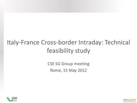 Italy-France Cross-border Intraday: Technical feasibility study CSE SG Group meeting Rome, 15 May 2012.