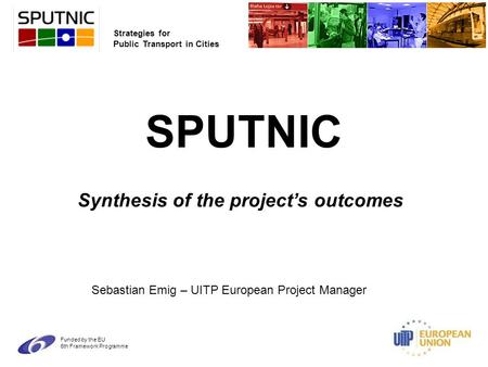 Strategies for Public Transport in Cities Funded by the EU 6th Framework Programme SPUTNIC Synthesis of the project’s outcomes Sebastian Emig – UITP European.