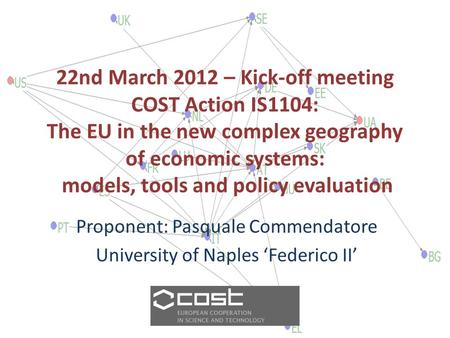 22nd March 2012 – Kick-off meeting COST Action IS1104: The EU in the new complex geography of economic systems: models, tools and policy evaluation Proponent: